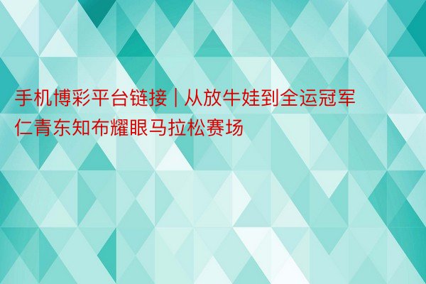 手机博彩平台链接 | 从放牛娃到全运冠军 仁青东知布耀眼马拉松赛场