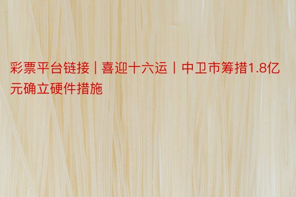 彩票平台链接 | 喜迎十六运丨中卫市筹措1.8亿元确立硬件措施