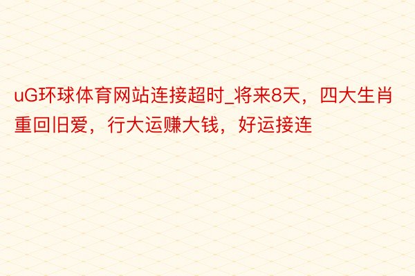 uG环球体育网站连接超时_将来8天，四大生肖重回旧爱，行大运赚大钱，好运接连