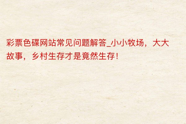 彩票色碟网站常见问题解答_小小牧场，大大故事，乡村生存才是竟然生存！