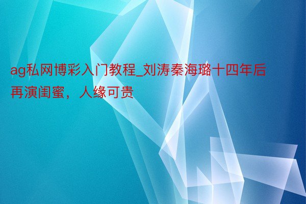 ag私网博彩入门教程_刘涛秦海璐十四年后再演闺蜜，人缘可贵