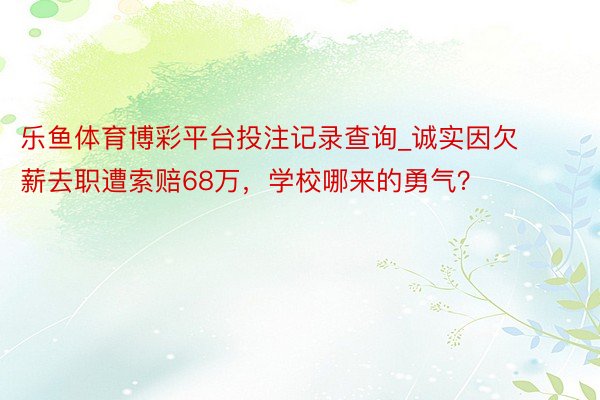 乐鱼体育博彩平台投注记录查询_诚实因欠薪去职遭索赔68万，学校哪来的勇气？