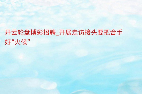 开云轮盘博彩招聘_开展走访接头要把合手好“火候”