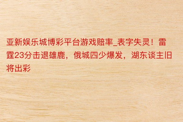 亚新娱乐城博彩平台游戏赔率_表字失灵！雷霆23分击退雄鹿，俄城四少爆发，湖东谈主旧将出彩