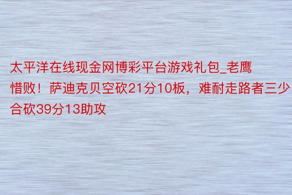 太平洋在线现金网博彩平台游戏礼包_老鹰惜败！萨迪克贝空砍21分10板，难耐走路者三少合砍39分13助攻