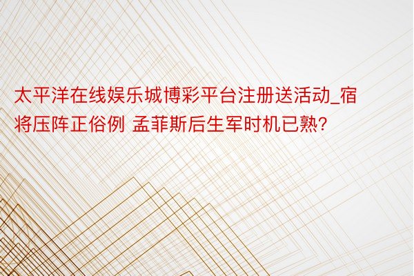 太平洋在线娱乐城博彩平台注册送活动_宿将压阵正俗例 孟菲斯后生军时机已熟？