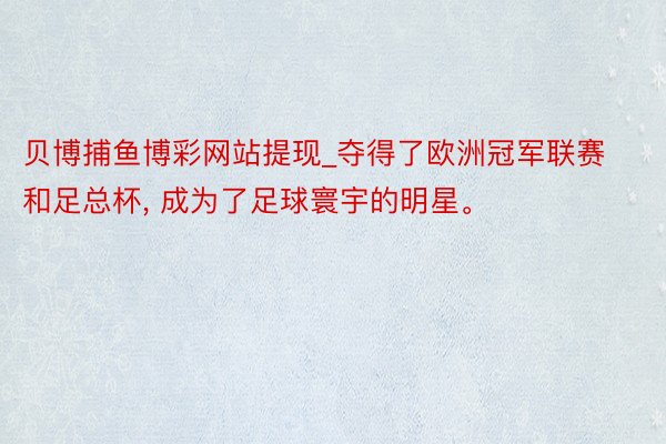 贝博捕鱼博彩网站提现_夺得了欧洲冠军联赛和足总杯， 成为了足球寰宇的明星。