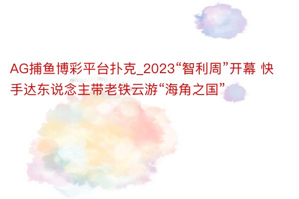 AG捕鱼博彩平台扑克_2023“智利周”开幕 快手达东说念主带老铁云游“海角之国”