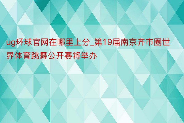 ug环球官网在哪里上分_第19届南京齐市圈世界体育跳舞公开赛将举办