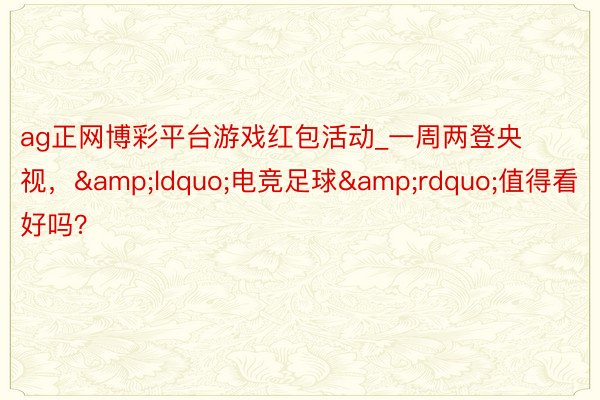 ag正网博彩平台游戏红包活动_一周两登央视，&ldquo;电竞足球&rdquo;值得看好吗？