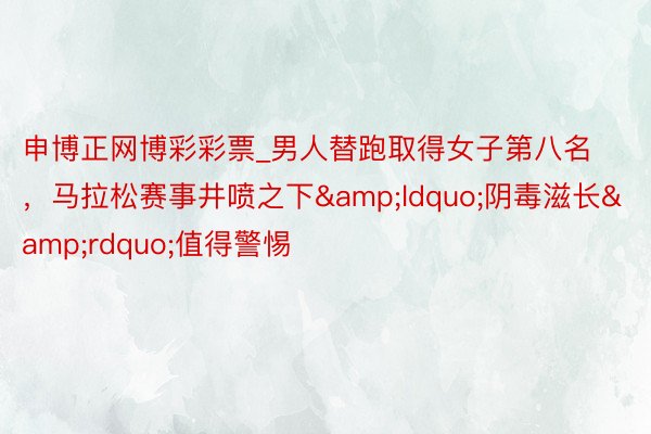 申博正网博彩彩票_男人替跑取得女子第八名，马拉松赛事井喷之下&ldquo;阴毒滋长&rdquo;值得警惕