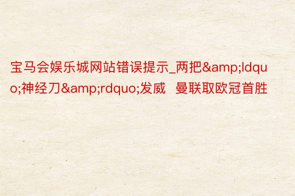 宝马会娱乐城网站错误提示_两把&ldquo;神经刀&rdquo;发威  曼联取欧冠首胜