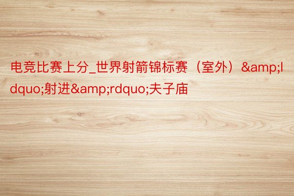 电竞比赛上分_世界射箭锦标赛（室外）&ldquo;射进&rdquo;夫子庙