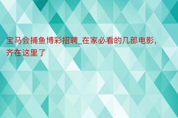 宝马会捕鱼博彩招聘_在家必看的几部电影，齐在这里了