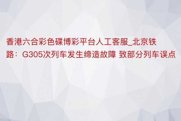 香港六合彩色碟博彩平台人工客服_北京铁路：G305次列车发生缔造故障 致部分列车误点
