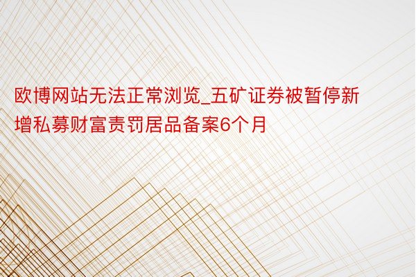 欧博网站无法正常浏览_五矿证券被暂停新增私募财富责罚居品备案6个月