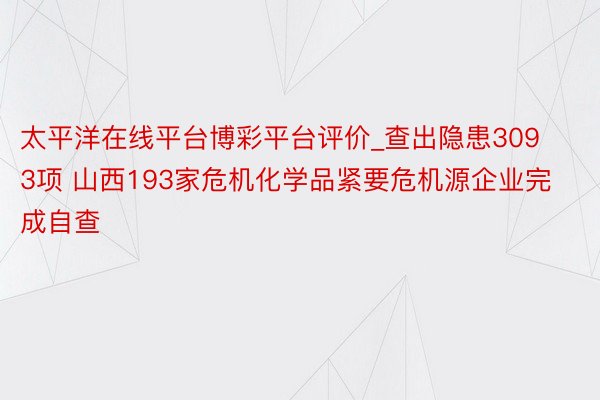 太平洋在线平台博彩平台评价_查出隐患3093项 山西193家危机化学品紧要危机源企业完成自查