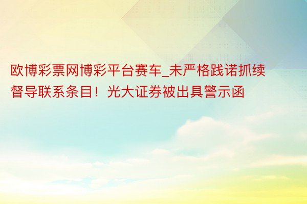 欧博彩票网博彩平台赛车_未严格践诺抓续督导联系条目！光大证券被出具警示函