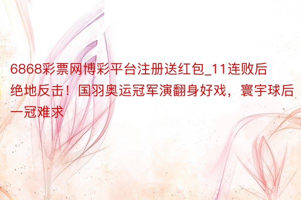 6868彩票网博彩平台注册送红包_11连败后绝地反击！国羽奥运冠军演翻身好戏，寰宇球后一冠难求