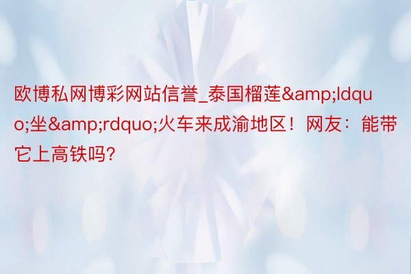 欧博私网博彩网站信誉_泰国榴莲&ldquo;坐&rdquo;火车来成渝地区！网友：能带它上高铁吗？