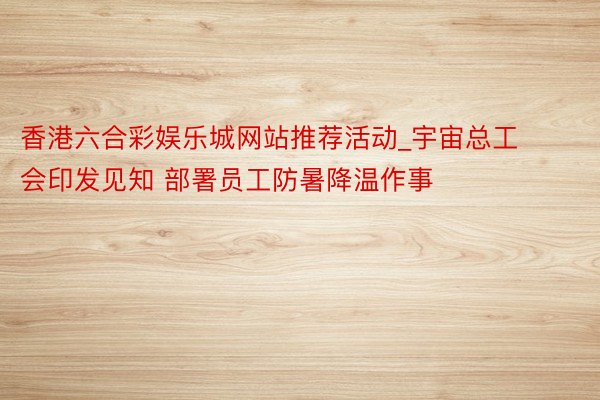 香港六合彩娱乐城网站推荐活动_宇宙总工会印发见知 部署员工防暑降温作事