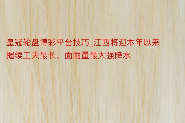 皇冠轮盘博彩平台技巧_江西将迎本年以来握续工夫最长、面雨量最大强降水