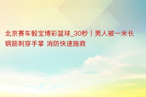 北京赛车骰宝博彩篮球_30秒｜男人被一米长钢筋刺穿手掌 消防快速施救