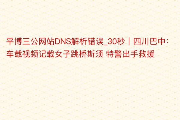 平博三公网站DNS解析错误_30秒｜四川巴中：车载视频记载女子跳桥斯须 特警出手救援