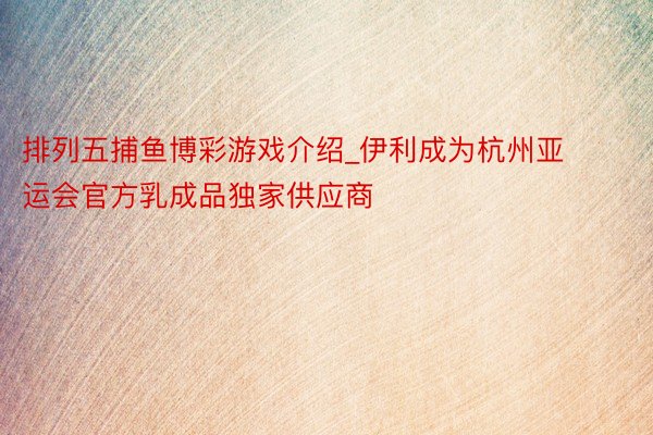 排列五捕鱼博彩游戏介绍_伊利成为杭州亚运会官方乳成品独家供应商