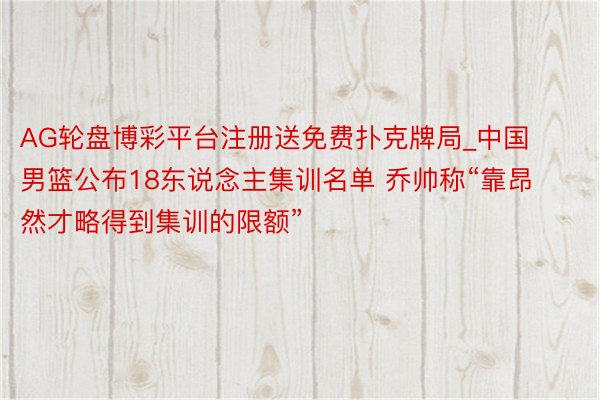 AG轮盘博彩平台注册送免费扑克牌局_中国男篮公布18东说念主集训名单 乔帅称“靠昂然才略得到集训的限额”