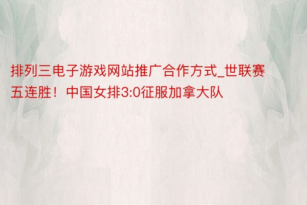 排列三电子游戏网站推广合作方式_世联赛五连胜！中国女排3:0征服加拿大队