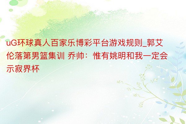 uG环球真人百家乐博彩平台游戏规则_郭艾伦落第男篮集训 乔帅：惟有姚明和我一定会示寂界杯